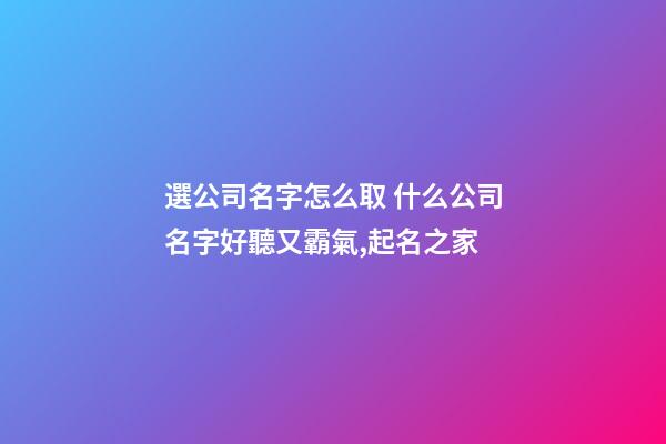 選公司名字怎么取 什么公司名字好聽又霸氣,起名之家
